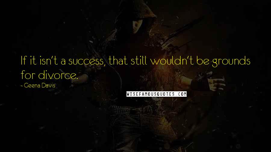 Geena Davis Quotes: If it isn't a success, that still wouldn't be grounds for divorce.