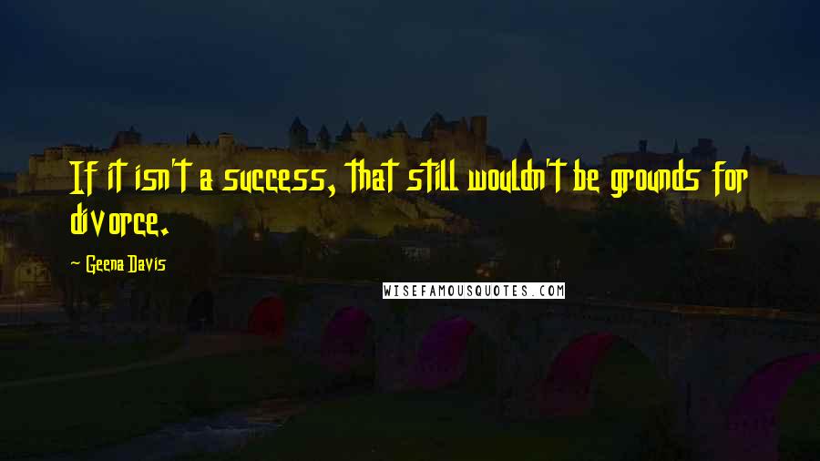 Geena Davis Quotes: If it isn't a success, that still wouldn't be grounds for divorce.