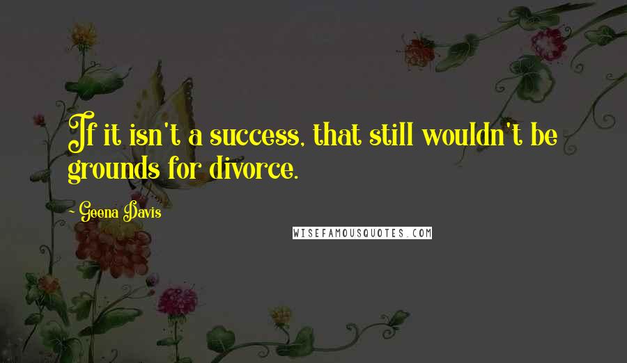 Geena Davis Quotes: If it isn't a success, that still wouldn't be grounds for divorce.
