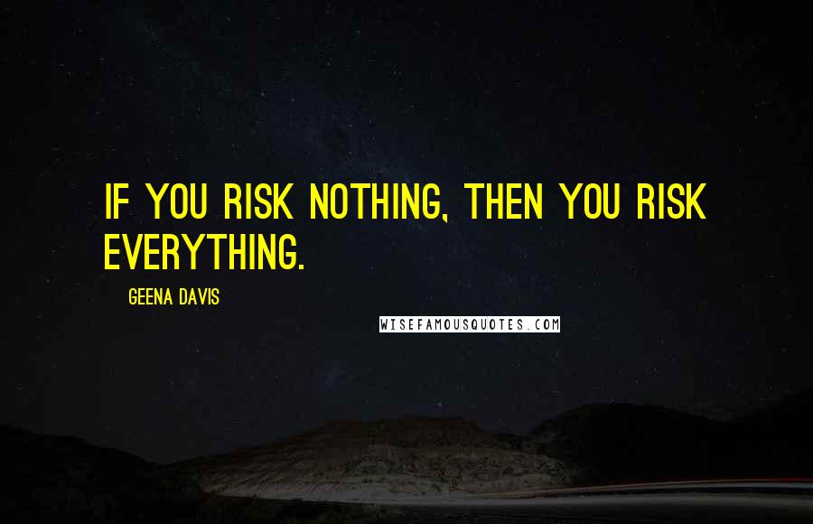 Geena Davis Quotes: If you risk nothing, then you risk everything.