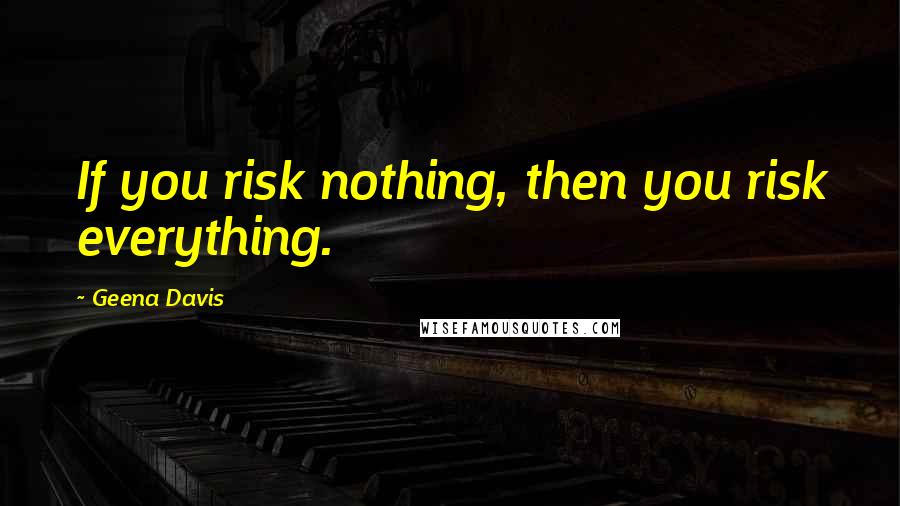 Geena Davis Quotes: If you risk nothing, then you risk everything.