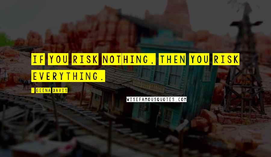 Geena Davis Quotes: If you risk nothing, then you risk everything.