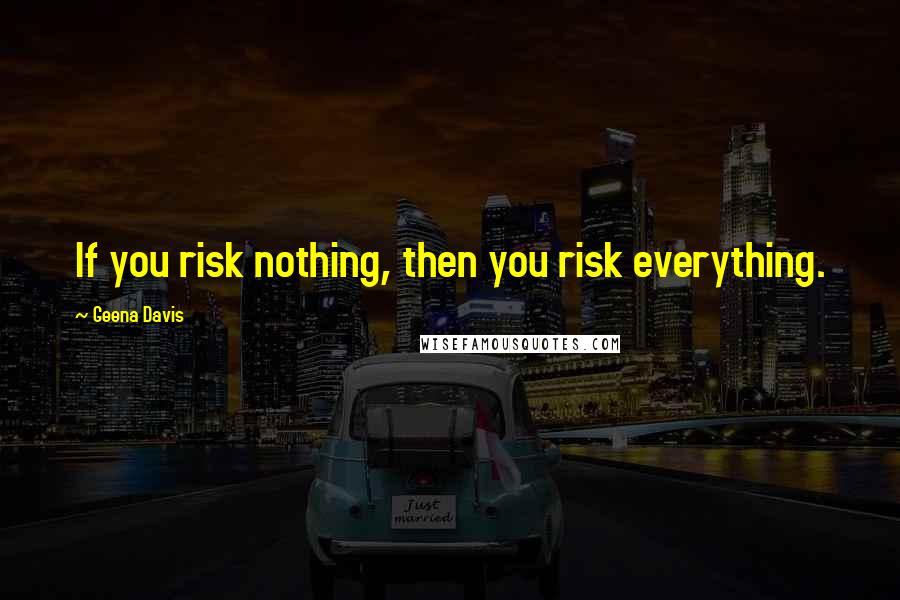 Geena Davis Quotes: If you risk nothing, then you risk everything.