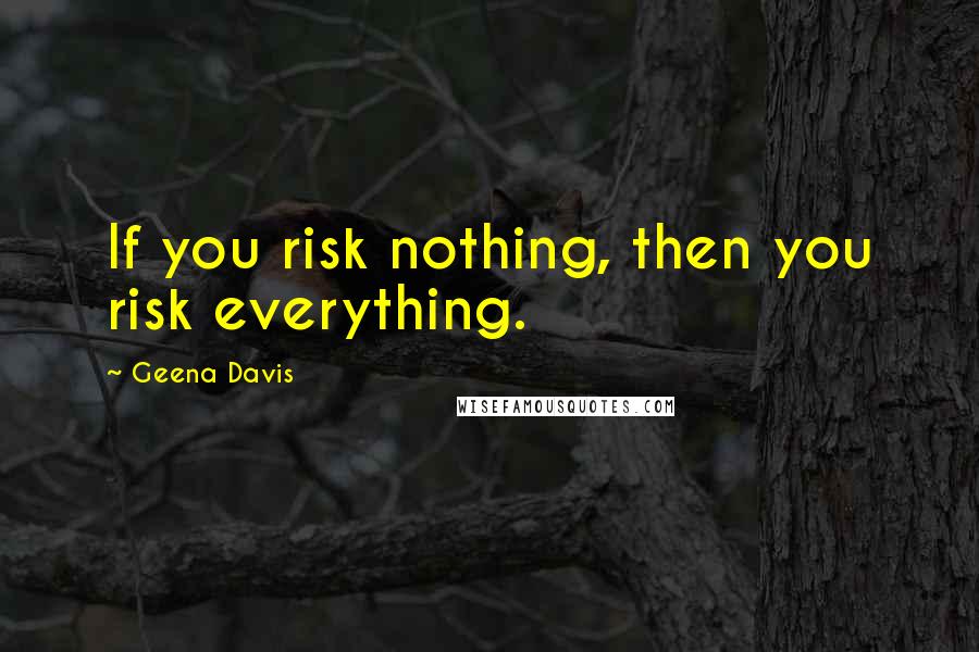 Geena Davis Quotes: If you risk nothing, then you risk everything.