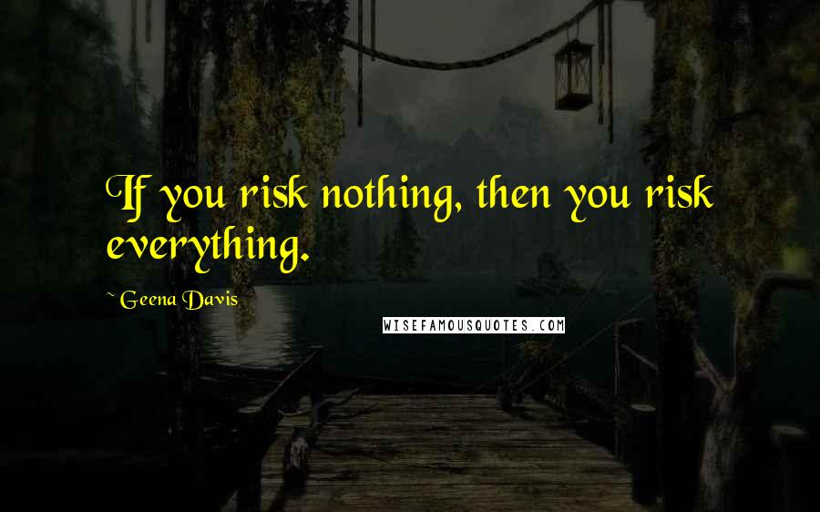 Geena Davis Quotes: If you risk nothing, then you risk everything.