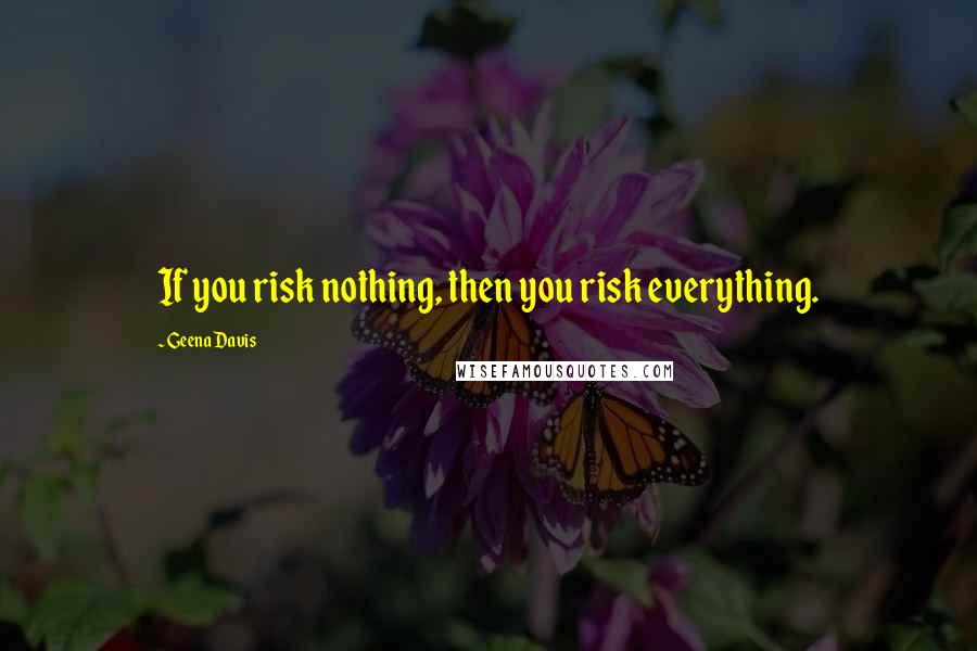 Geena Davis Quotes: If you risk nothing, then you risk everything.