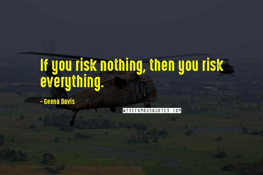Geena Davis Quotes: If you risk nothing, then you risk everything.