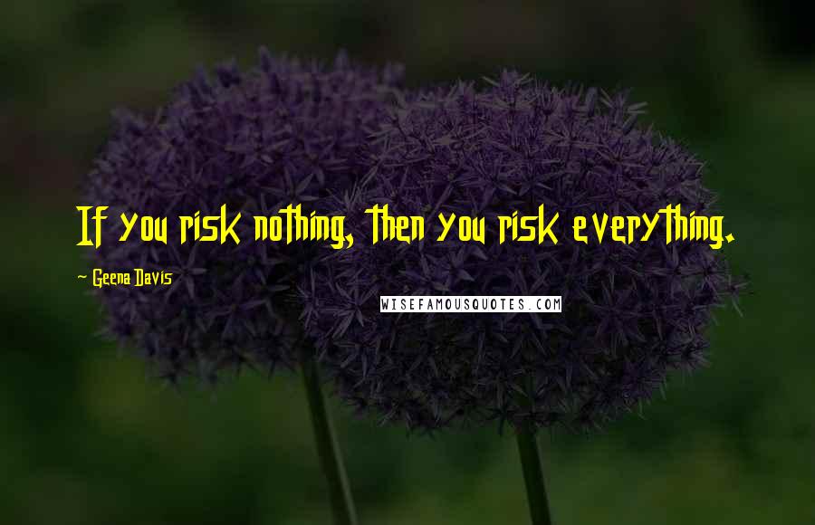 Geena Davis Quotes: If you risk nothing, then you risk everything.