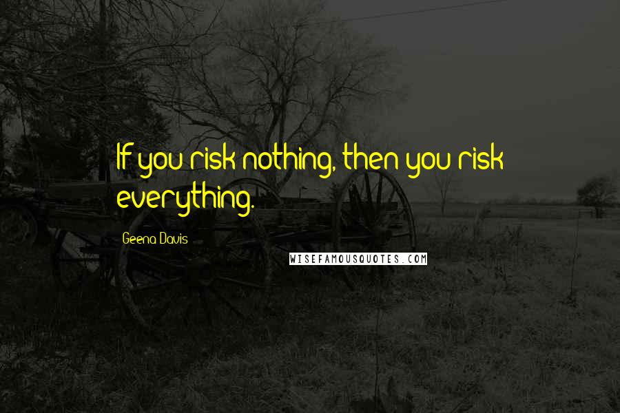 Geena Davis Quotes: If you risk nothing, then you risk everything.