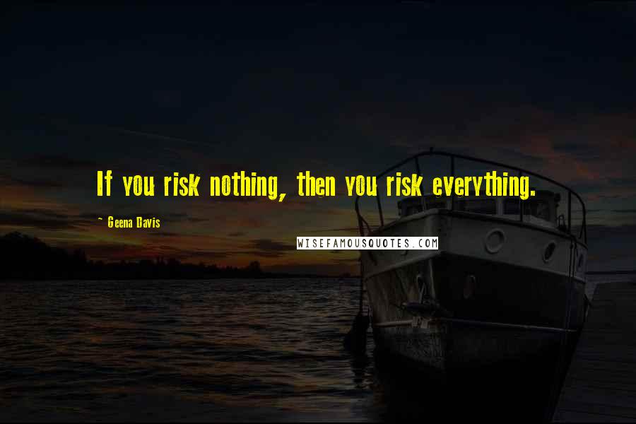 Geena Davis Quotes: If you risk nothing, then you risk everything.