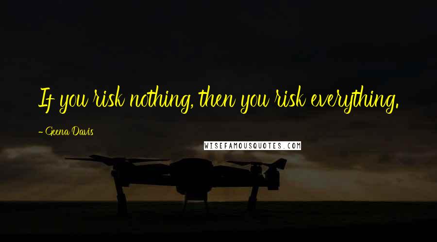 Geena Davis Quotes: If you risk nothing, then you risk everything.