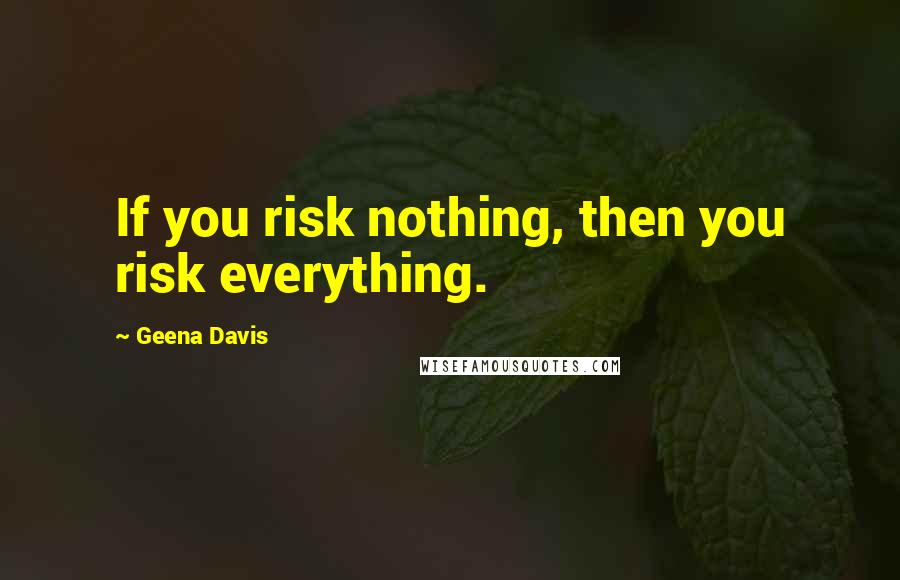 Geena Davis Quotes: If you risk nothing, then you risk everything.