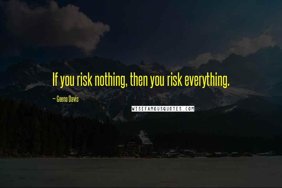 Geena Davis Quotes: If you risk nothing, then you risk everything.