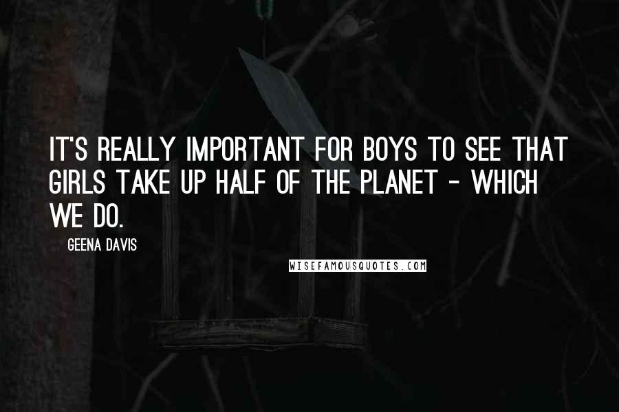 Geena Davis Quotes: It's really important for boys to see that girls take up half of the planet - which we do.