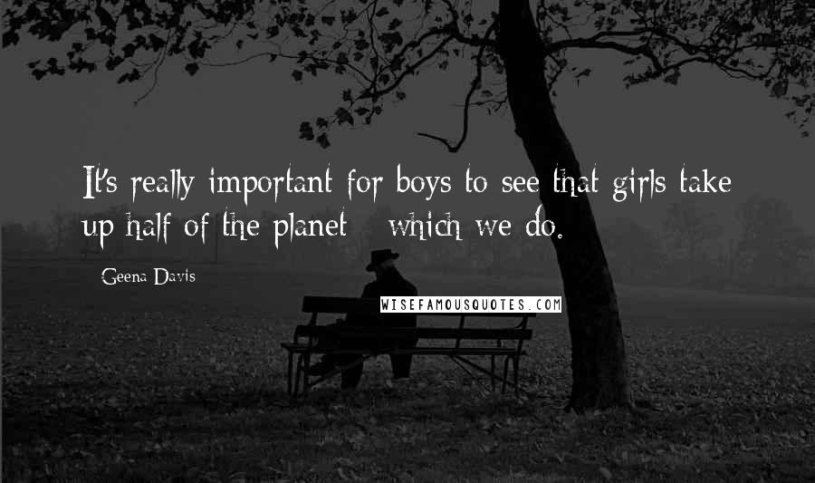 Geena Davis Quotes: It's really important for boys to see that girls take up half of the planet - which we do.