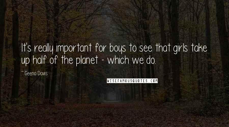 Geena Davis Quotes: It's really important for boys to see that girls take up half of the planet - which we do.