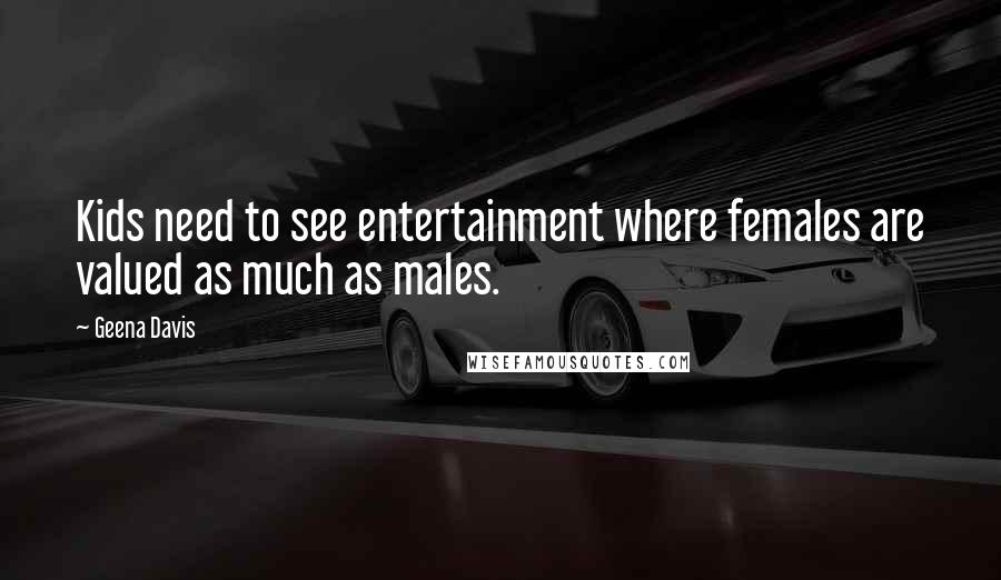 Geena Davis Quotes: Kids need to see entertainment where females are valued as much as males.