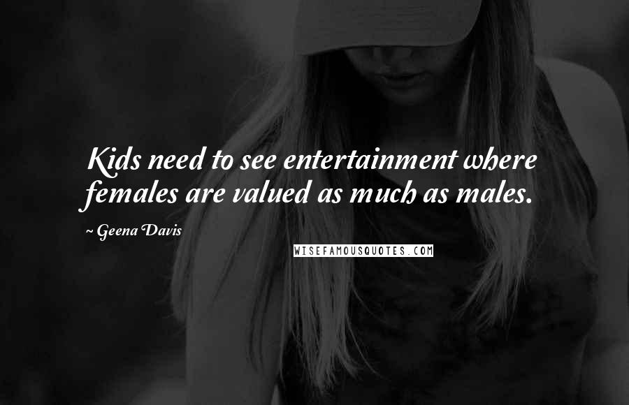 Geena Davis Quotes: Kids need to see entertainment where females are valued as much as males.