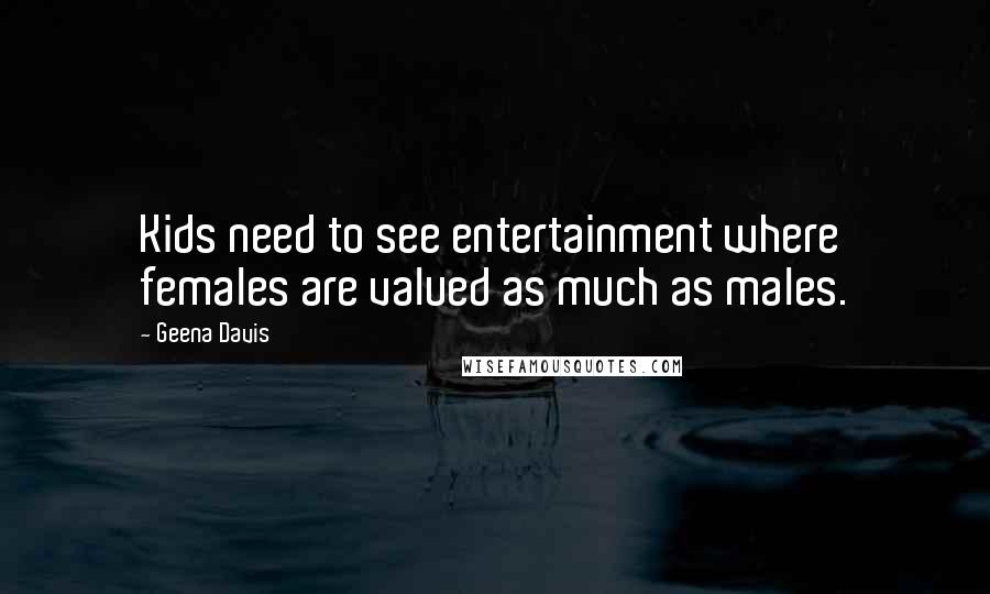 Geena Davis Quotes: Kids need to see entertainment where females are valued as much as males.