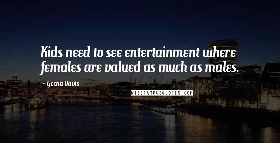 Geena Davis Quotes: Kids need to see entertainment where females are valued as much as males.