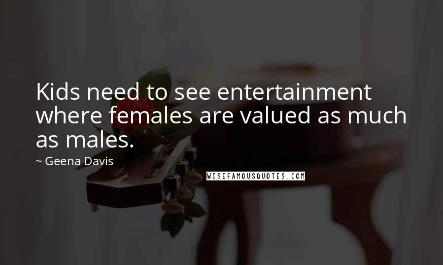 Geena Davis Quotes: Kids need to see entertainment where females are valued as much as males.