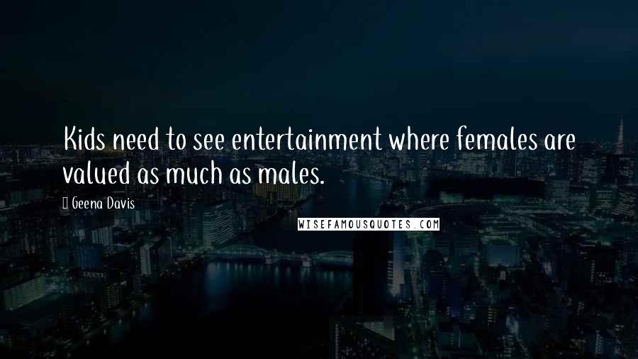 Geena Davis Quotes: Kids need to see entertainment where females are valued as much as males.