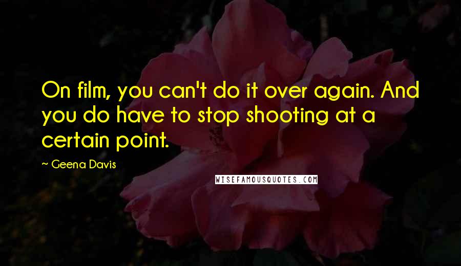 Geena Davis Quotes: On film, you can't do it over again. And you do have to stop shooting at a certain point.