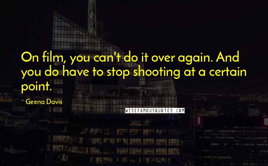 Geena Davis Quotes: On film, you can't do it over again. And you do have to stop shooting at a certain point.