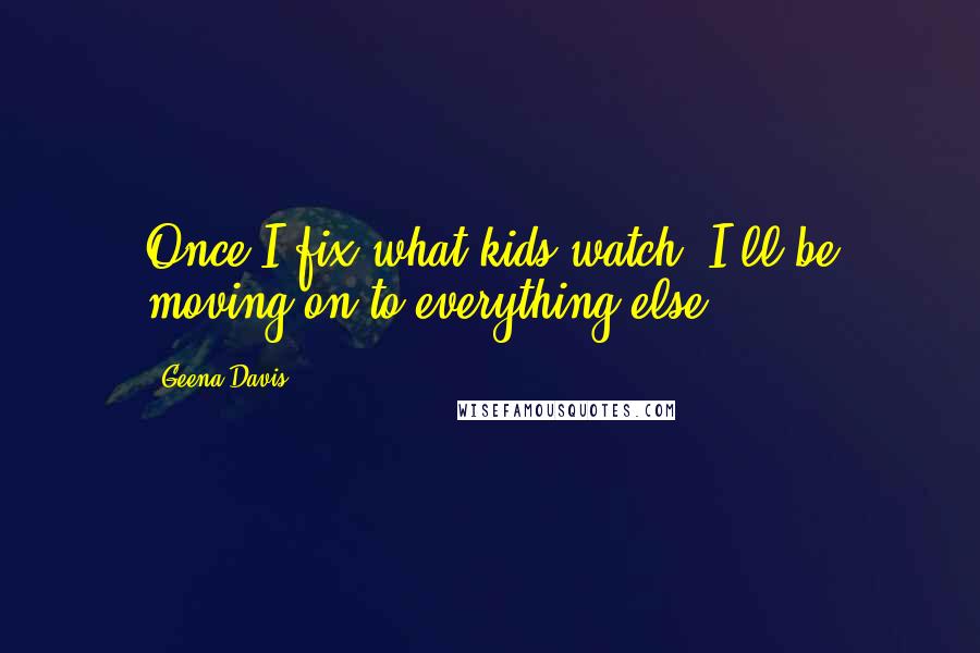 Geena Davis Quotes: Once I fix what kids watch, I'll be moving on to everything else.