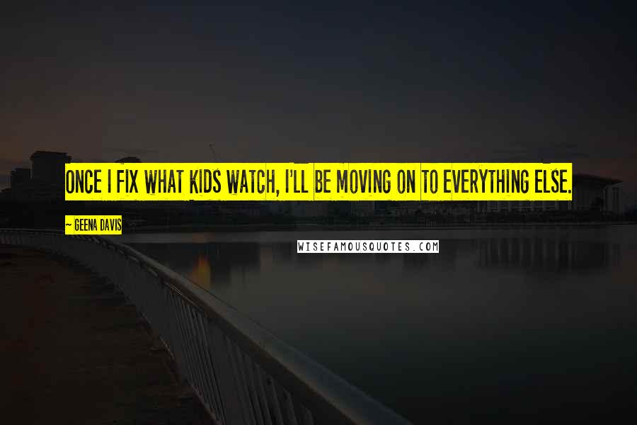 Geena Davis Quotes: Once I fix what kids watch, I'll be moving on to everything else.