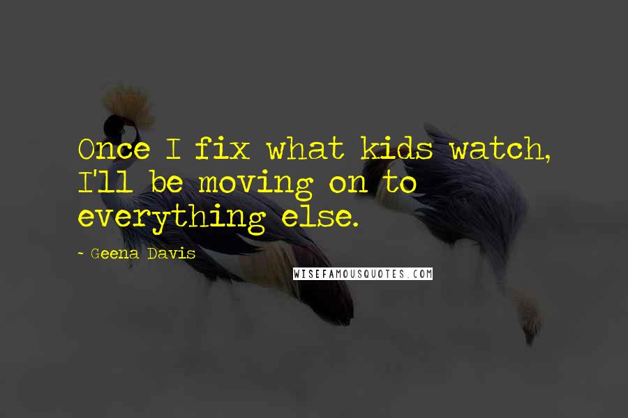 Geena Davis Quotes: Once I fix what kids watch, I'll be moving on to everything else.