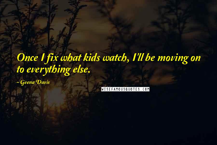 Geena Davis Quotes: Once I fix what kids watch, I'll be moving on to everything else.