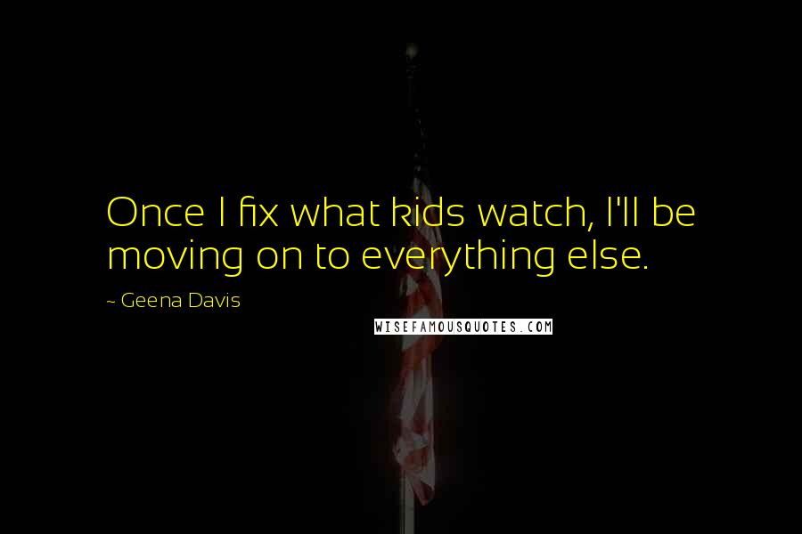 Geena Davis Quotes: Once I fix what kids watch, I'll be moving on to everything else.