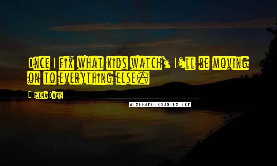 Geena Davis Quotes: Once I fix what kids watch, I'll be moving on to everything else.