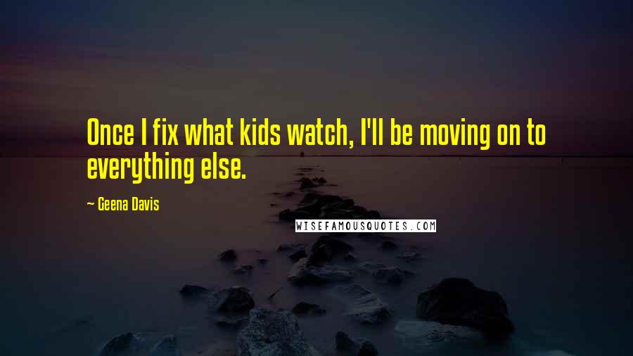 Geena Davis Quotes: Once I fix what kids watch, I'll be moving on to everything else.