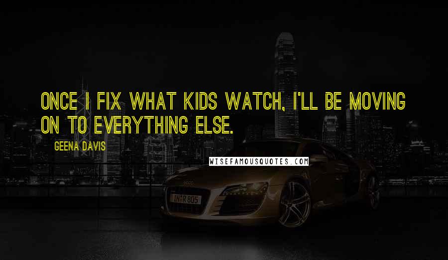 Geena Davis Quotes: Once I fix what kids watch, I'll be moving on to everything else.