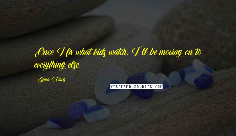 Geena Davis Quotes: Once I fix what kids watch, I'll be moving on to everything else.