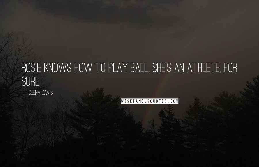 Geena Davis Quotes: Rosie knows how to play ball. She's an athlete, for sure.
