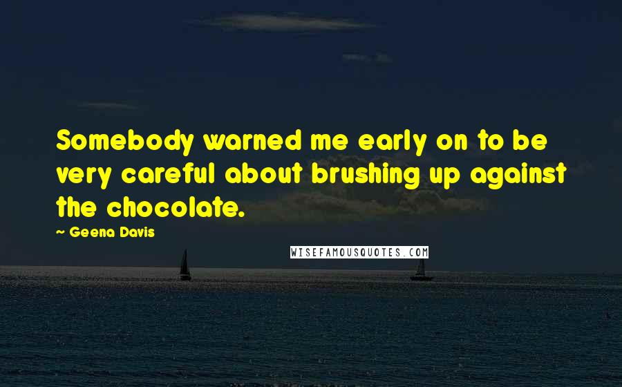 Geena Davis Quotes: Somebody warned me early on to be very careful about brushing up against the chocolate.