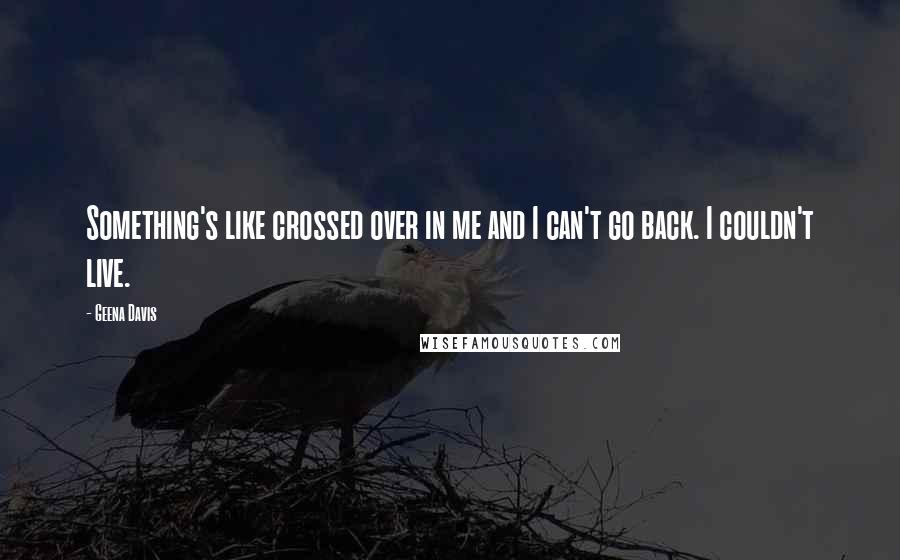 Geena Davis Quotes: Something's like crossed over in me and I can't go back. I couldn't live.
