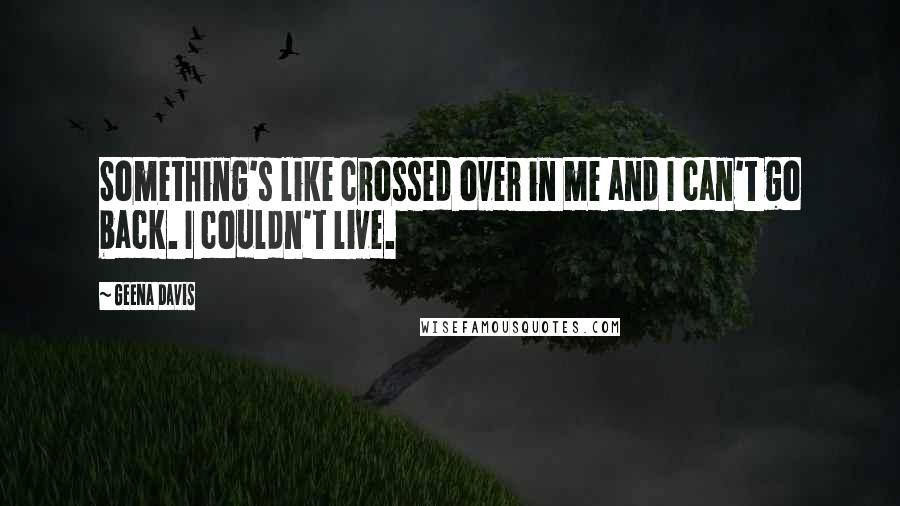 Geena Davis Quotes: Something's like crossed over in me and I can't go back. I couldn't live.