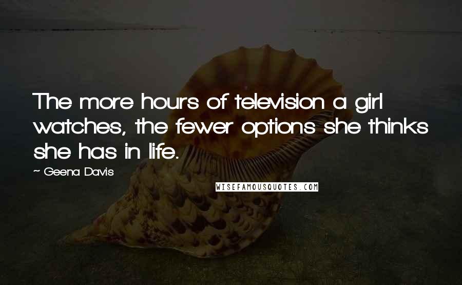 Geena Davis Quotes: The more hours of television a girl watches, the fewer options she thinks she has in life.