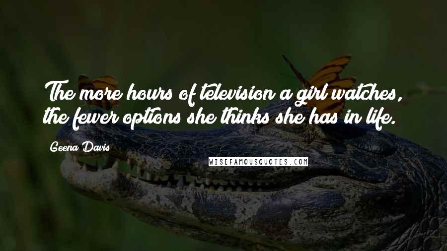 Geena Davis Quotes: The more hours of television a girl watches, the fewer options she thinks she has in life.