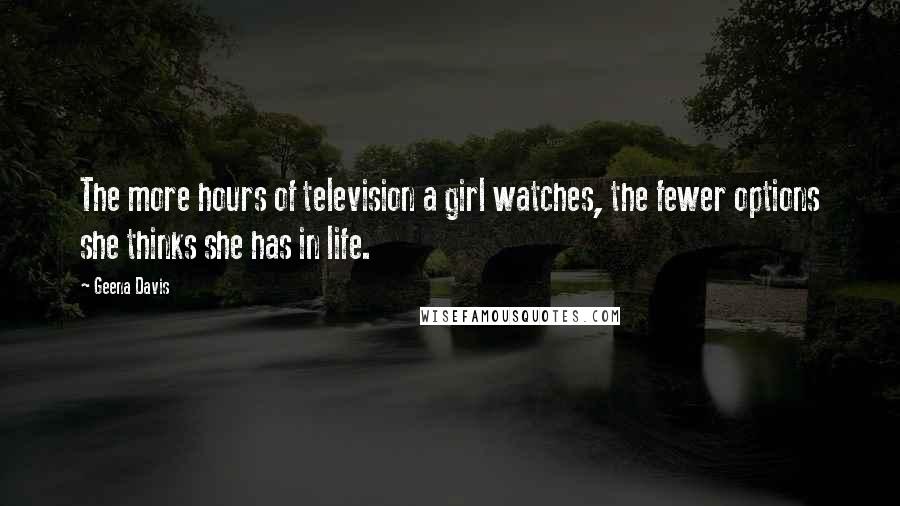 Geena Davis Quotes: The more hours of television a girl watches, the fewer options she thinks she has in life.