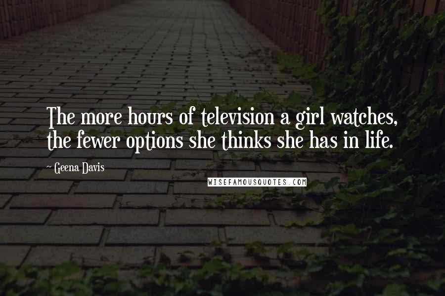 Geena Davis Quotes: The more hours of television a girl watches, the fewer options she thinks she has in life.