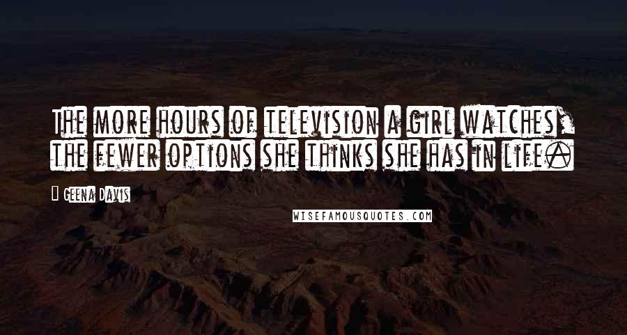 Geena Davis Quotes: The more hours of television a girl watches, the fewer options she thinks she has in life.