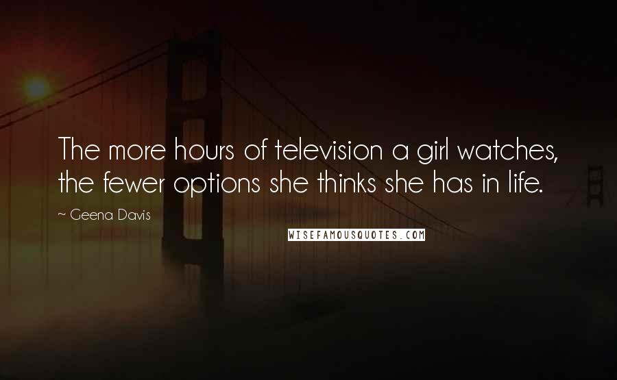 Geena Davis Quotes: The more hours of television a girl watches, the fewer options she thinks she has in life.