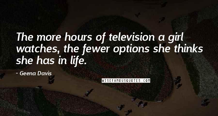 Geena Davis Quotes: The more hours of television a girl watches, the fewer options she thinks she has in life.