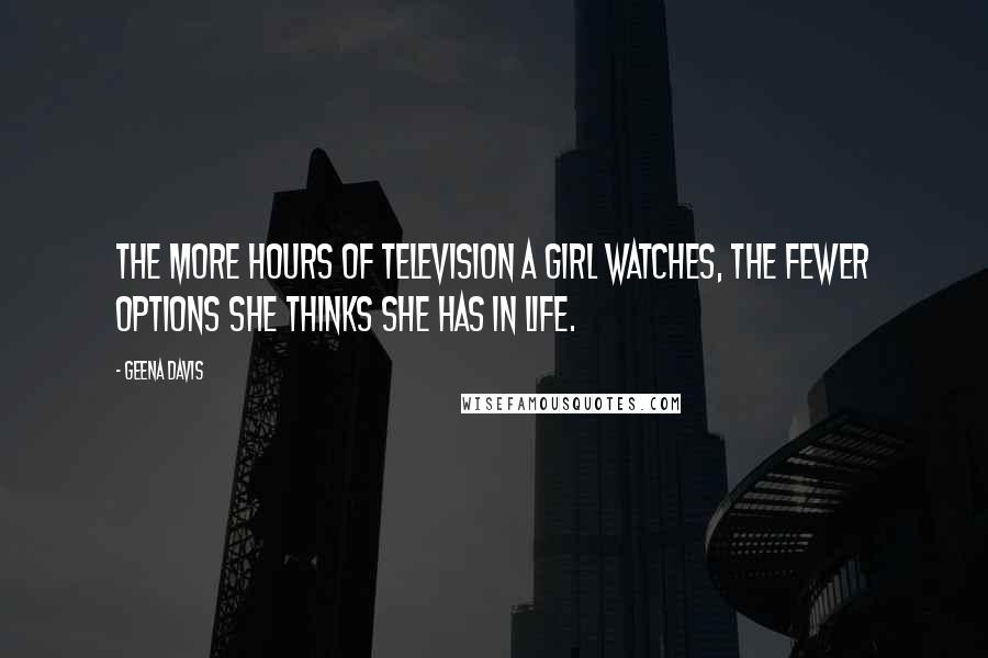 Geena Davis Quotes: The more hours of television a girl watches, the fewer options she thinks she has in life.