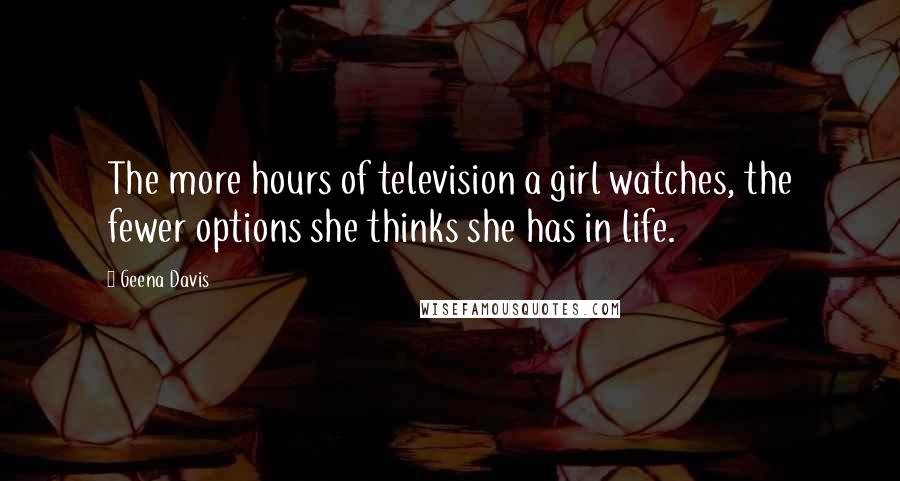 Geena Davis Quotes: The more hours of television a girl watches, the fewer options she thinks she has in life.